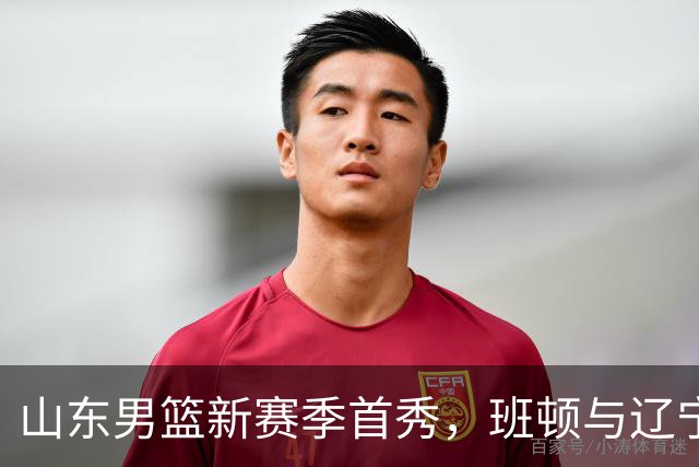 山东男篮新赛季首秀，班顿与辽宁角逐展现精彩