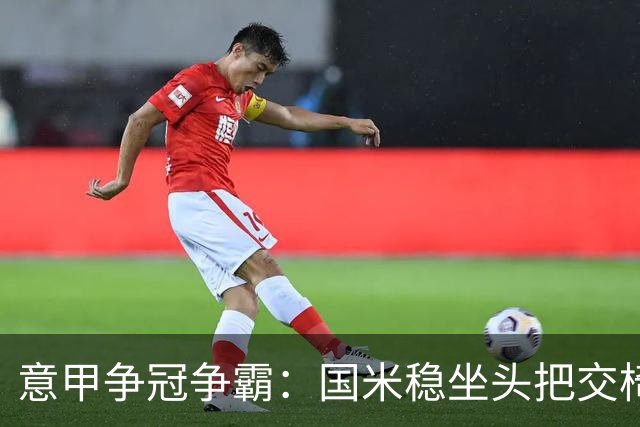 意甲争冠争霸：国米稳坐头把交椅，罗马的惊喜挑战！