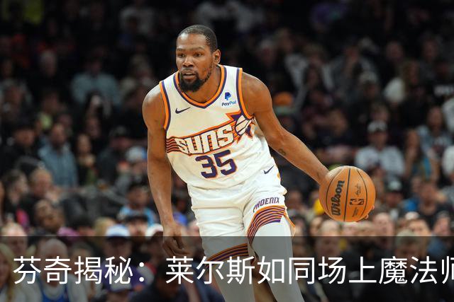 芬奇揭秘：莱尔斯如同场上魔法师，末节成胜负关键
